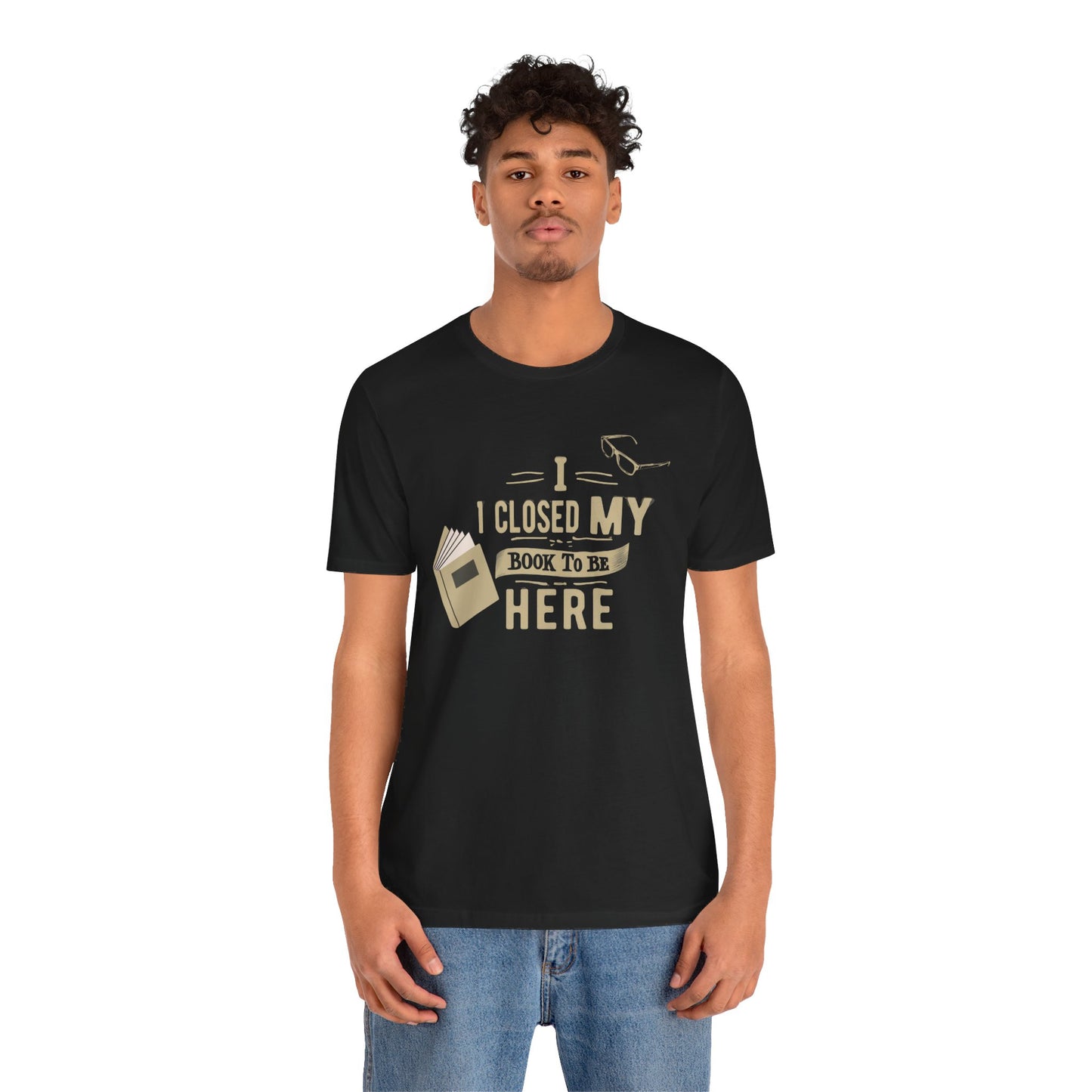 I Closed My Book to Be Here" Fun Book Lover T-Shirt