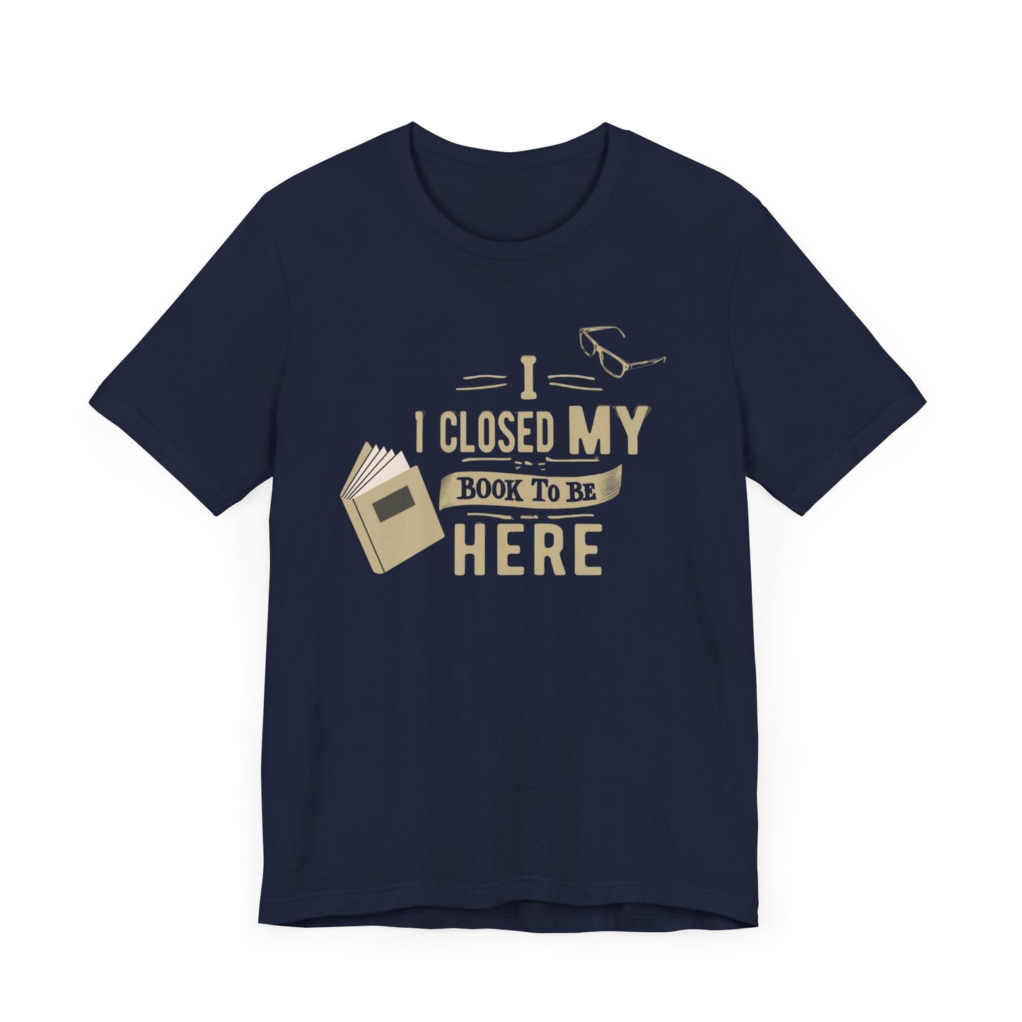 I Closed My Book to Be Here" Fun Book Lover T-Shirt